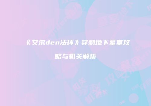 《艾尔den法环》穿刺地下墓室攻略与机关解析