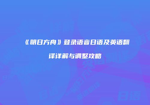 《明日方舟》登录语音日语及英语翻译详解与调整攻略