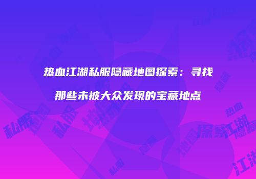 热血江湖私服隐藏地图探索：寻找那些未被大众发现的宝藏地点