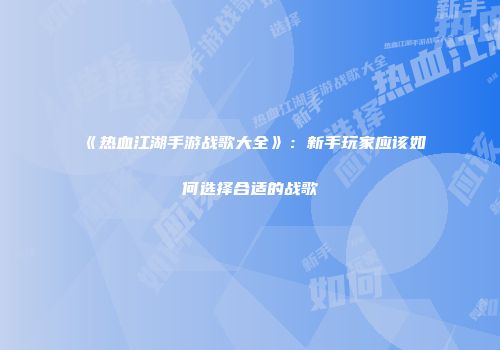 《热血江湖手游战歌大全》：新手玩家应该如何选择合适的战歌
