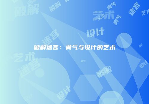 破解迷宫：勇气与设计的艺术