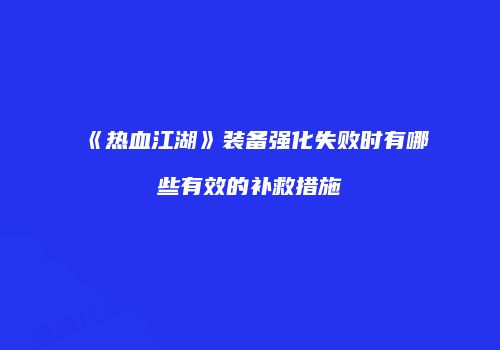 《热血江湖》装备强化失败时有哪些有效的补救措施
