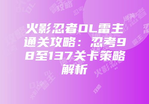火影忍者OL雷主通关攻略：忍考98至137关卡策略解析