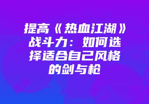 提高《热血江湖》战斗力：如何选择适合自己风格的剑与枪
