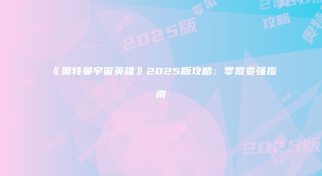 《奥特曼宇宙英雄》2025版攻略：零氪变强指南