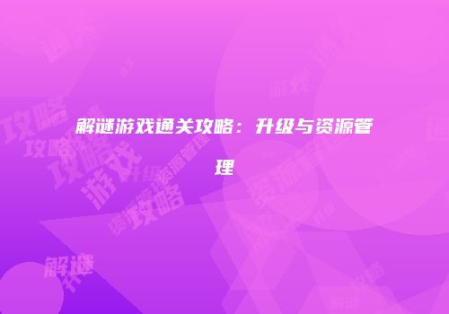 解谜游戏通关攻略：升级与资源管理