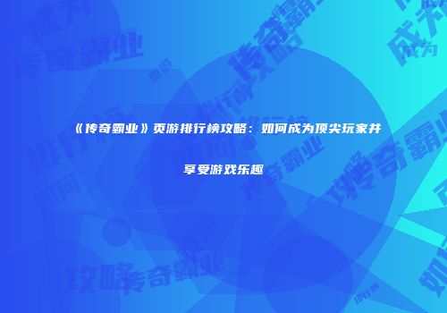 《传奇霸业》页游排行榜攻略：如何成为顶尖玩家并享受游戏乐趣