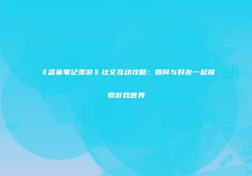 《盗墓笔记页游》社交互动攻略：如何与好友一起探索游戏世界