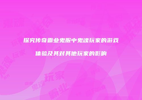 探究传奇霸业鬼服中鬼魂玩家的游戏体验及其对其他玩家的影响