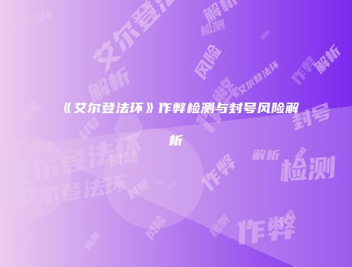《艾尔登法环》作弊检测与封号风险解析