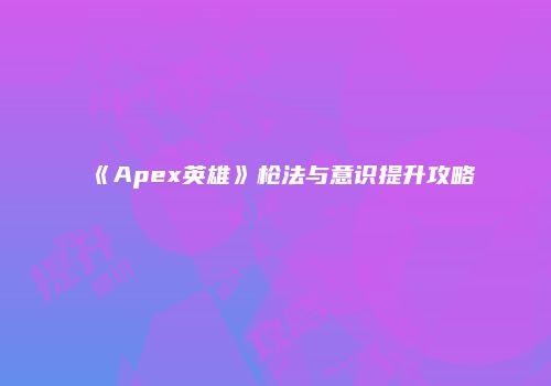 《Apex英雄》枪法与意识提升攻略