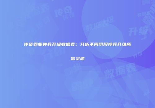传奇霸业神兵升级数据表：分析不同阶段神兵升级所需资源