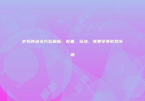 炉石传说全方位解析：配置、玩法、免费享受游戏乐趣