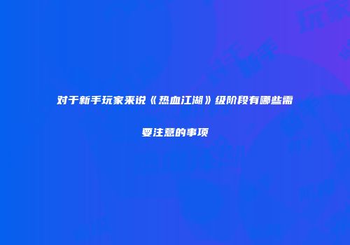 对于新手玩家来说《热血江湖》级阶段有哪些需要注意的事项