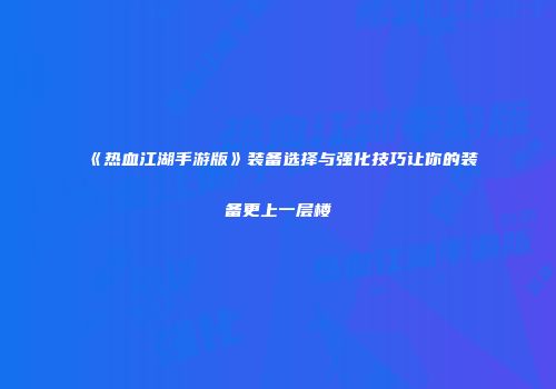 《热血江湖手游版》装备选择与强化技巧让你的装备更上一层楼