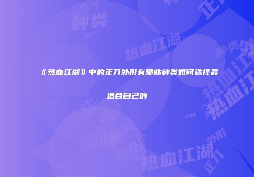 《热血江湖》中的正刀外形有哪些种类如何选择最适合自己的