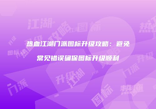 热血江湖门派图标升级攻略：避免常见错误确保图标升级顺利