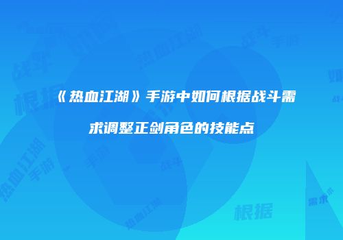 《热血江湖》手游中如何根据战斗需求调整正剑角色的技能点