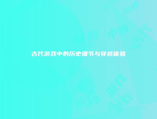 古代游戏中的历史细节与穿越体验