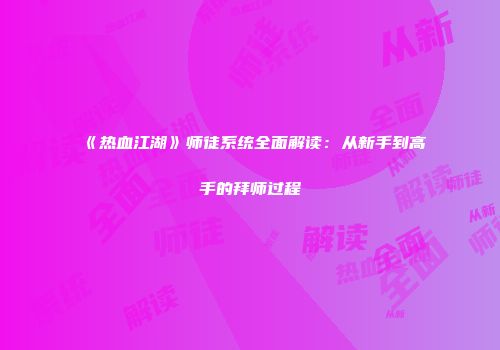 《热血江湖》师徒系统全面解读：从新手到高手的拜师过程