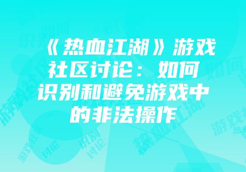 《热血江湖》游戏社区讨论：如何识别和避免游戏中的非法操作