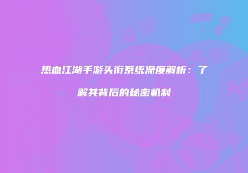 热血江湖手游头衔系统深度解析：了解其背后的秘密机制