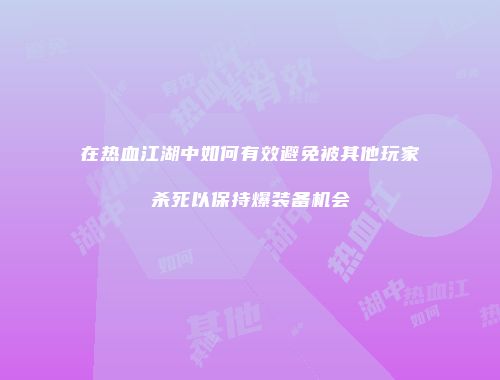 在热血江湖中如何有效避免被其他玩家杀死以保持爆装备机会