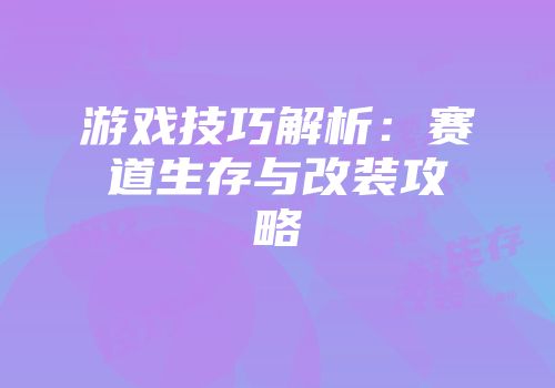 游戏技巧解析：赛道生存与改装攻略