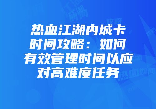 热血江湖内城卡时间攻略：如何有效管理时间以应对高难度任务