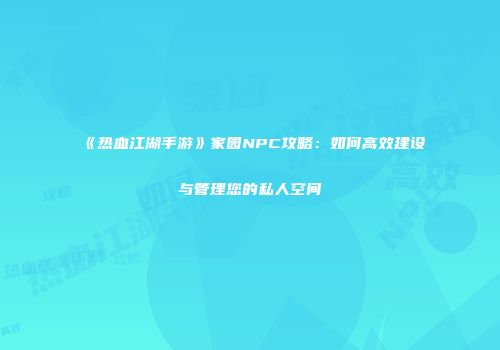 《热血江湖手游》家园NPC攻略：如何高效建设与管理您的私人空间
