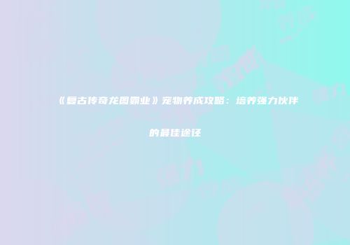 《复古传奇龙图霸业》宠物养成攻略：培养强力伙伴的最佳途径