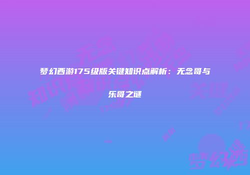 梦幻西游175级版关键知识点解析：无念哥与乐哥之谜