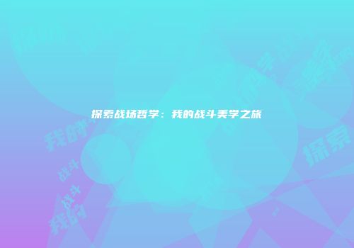探索战场哲学：我的战斗美学之旅