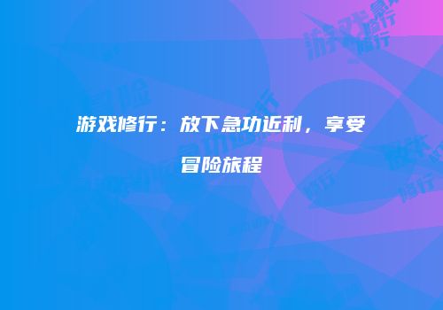 游戏修行：放下急功近利，享受冒险旅程