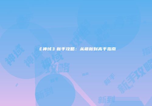 《神域》新手攻略：从萌新到高手指南
