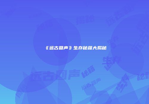 《远古回声》生存秘籍大揭秘