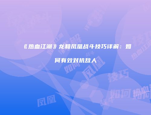 《热血江湖》龙和凤凰战斗技巧详解：如何有效对抗敌人