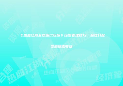 《热血江湖全球版试玩版》经济管理技巧：合理分配资源提高收益