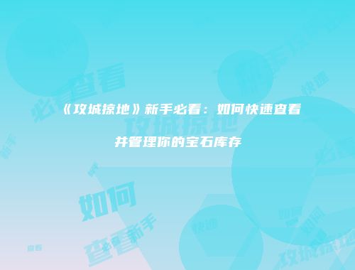 《攻城掠地》新手必看：如何快速查看并管理你的宝石库存