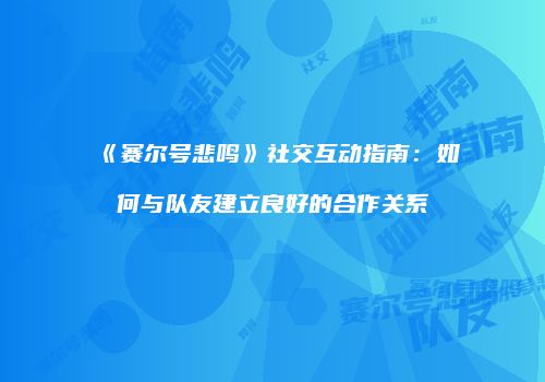 《赛尔号悲鸣》社交互动指南：如何与队友建立良好的合作关系