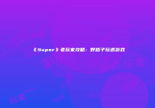 《Super》老玩家攻略：野路子玩透游戏
