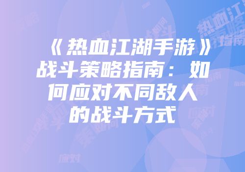 《热血江湖手游》战斗策略指南:如何应对不同敌人的战斗方式