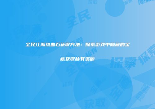 全民江湖热血石获取方法：探索游戏中隐藏的宝藏获取稀有资源