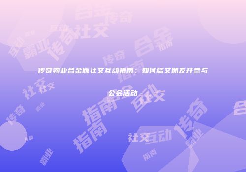 传奇霸业合金版社交互动指南:如何结交朋友并参与公会活动