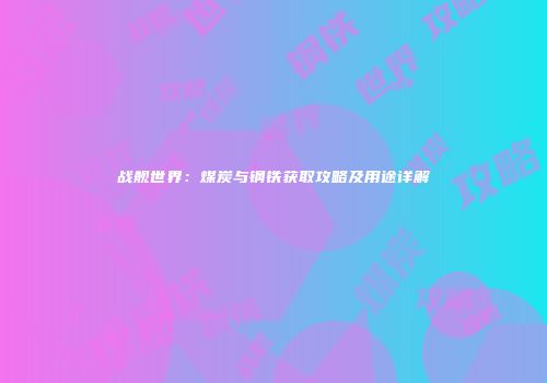 战舰世界：煤炭与钢铁获取攻略及用途详解