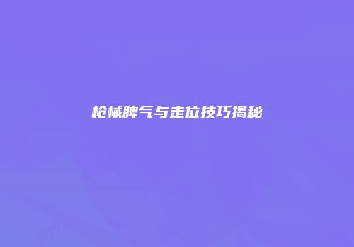 枪械脾气与走位技巧揭秘