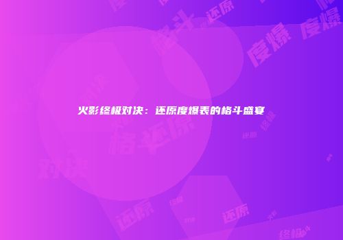 火影终极对决：还原度爆表的格斗盛宴