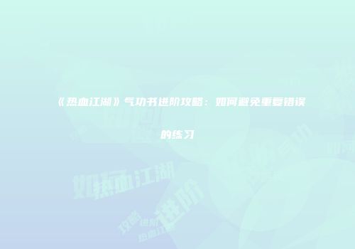 《热血江湖》气功书进阶攻略：如何避免重复错误的练习