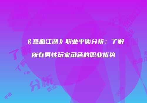 《热血江湖》职业平衡分析：了解所有男性玩家角色的职业优势
