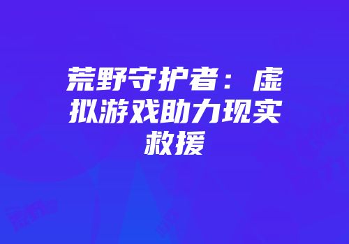 荒野守护者：虚拟游戏助力现实救援